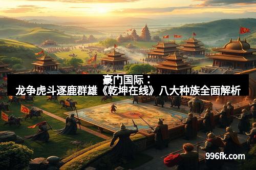 豪门国际:龙争虎斗逐鹿群雄《乾坤在线》八大种族全面解析